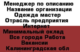 Менеджер по описанию › Название организации ­ Одежда мастер › Отрасль предприятия ­ Интернет › Минимальный оклад ­ 1 - Все города Работа » Вакансии   . Калининградская обл.,Калининград г.